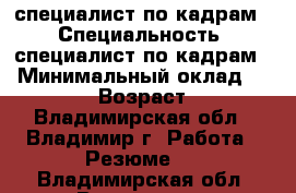 специалист по кадрам  › Специальность ­ специалист по кадрам  › Минимальный оклад ­ 20 000 › Возраст ­ 31 - Владимирская обл., Владимир г. Работа » Резюме   . Владимирская обл.,Владимир г.